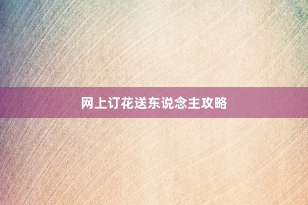 网上订花送东说念主攻略
