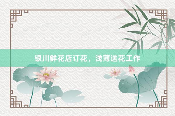 银川鲜花店订花，浅薄送花工作