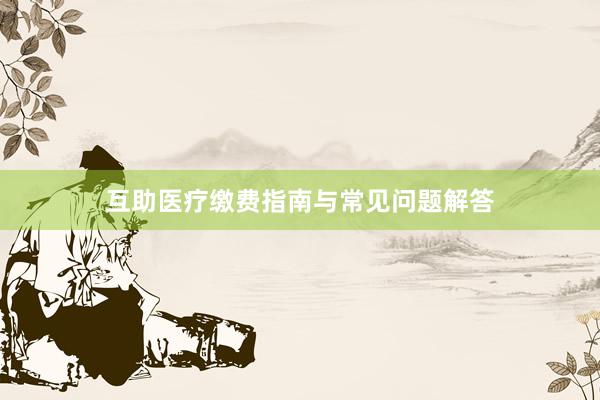 互助医疗缴费指南与常见问题解答