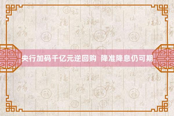 央行加码千亿元逆回购  降准降息仍可期